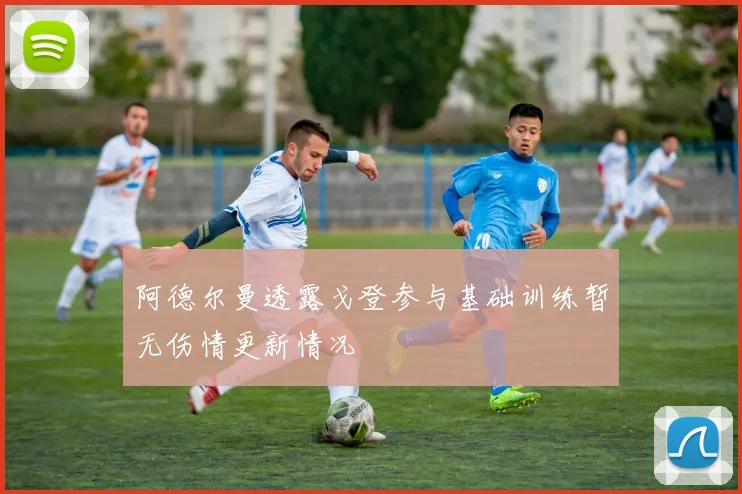 阿德尔曼透露戈登参与基础训练暂无伤情更新情况