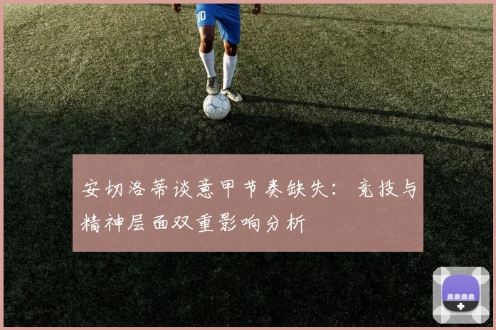安切洛蒂谈意甲节奏缺失：竞技与精神层面双重影响分析