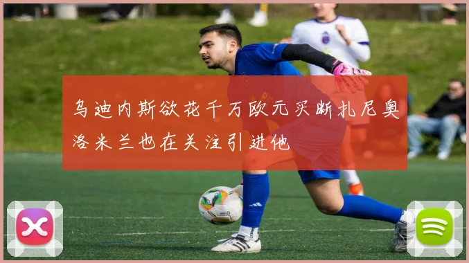 乌迪内斯欲花千万欧元买断扎尼奥洛米兰也在关注引进他