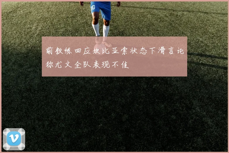 前教练回应坎比亚索状态下滑言论称尤文全队表现不佳