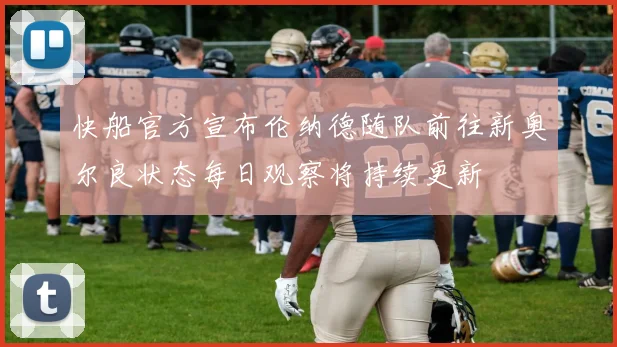 快船官方宣布伦纳德随队前往新奥尔良状态每日观察将持续更新