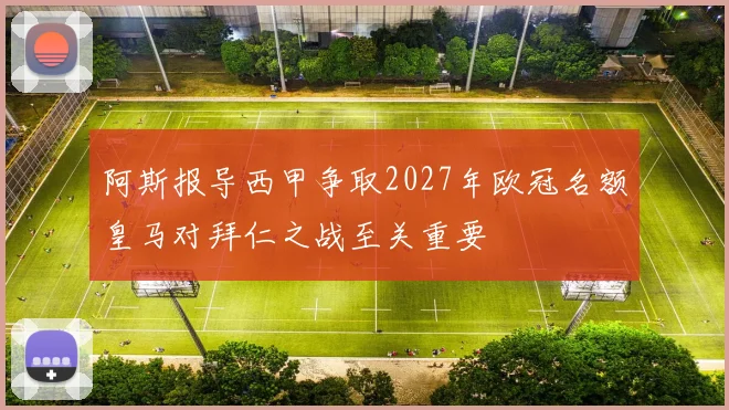 阿斯报导西甲争取2027年欧冠名额皇马对拜仁之战至关重要