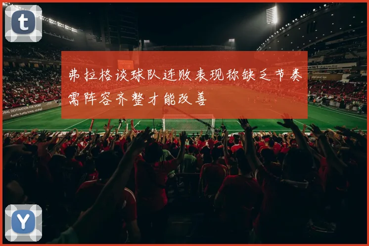 弗拉格谈球队连败表现称缺乏节奏需阵容齐整才能改善