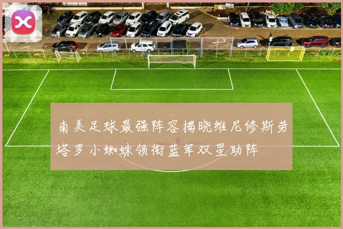南美足球最强阵容揭晓维尼修斯劳塔罗小蜘蛛领衔蓝军双星助阵