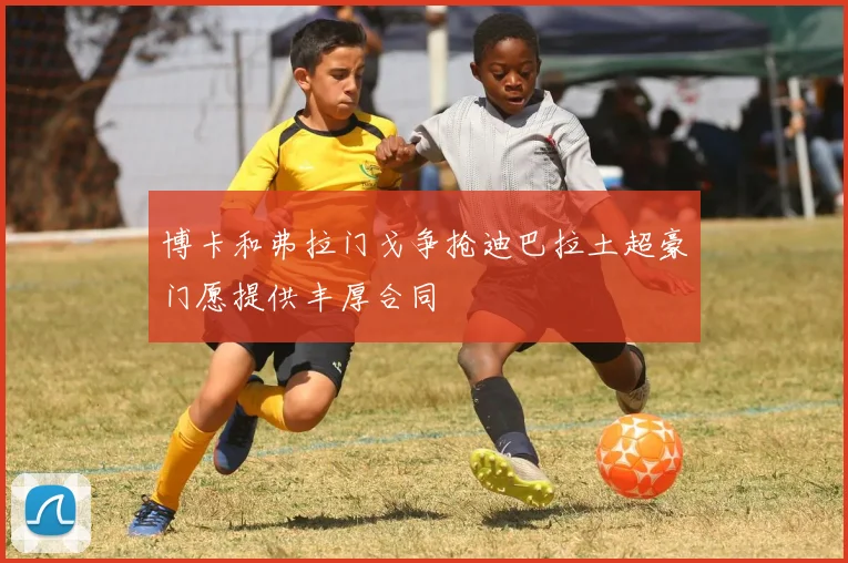 博卡和弗拉门戈争抢迪巴拉土超豪门愿提供丰厚合同