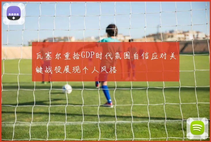 瓦塞尔重拾GDP时代氛围自信应对关键战役展现个人风格